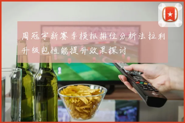 周冠宇新赛季模拟排位分析法拉利升级包性能提升效果探讨